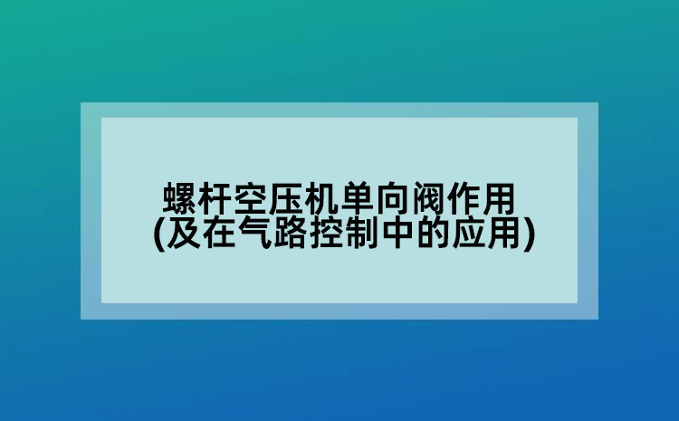 螺桿空壓機單向閥作用(及在氣路控制中的應用)