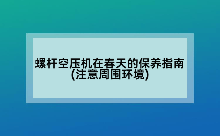 螺桿空壓機在春天的保養(yǎng)指南(注意周圍環(huán)境)