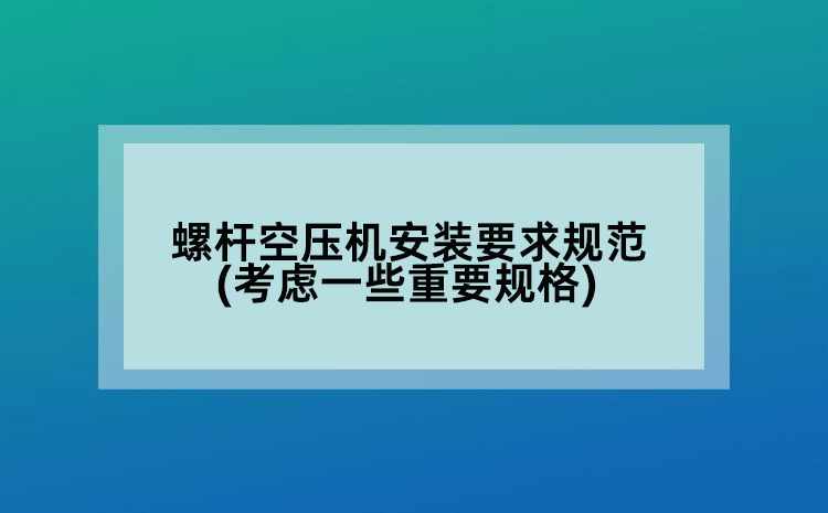 螺桿空壓機(jī)安裝要求規(guī)范(考慮的一些重要規(guī)格)