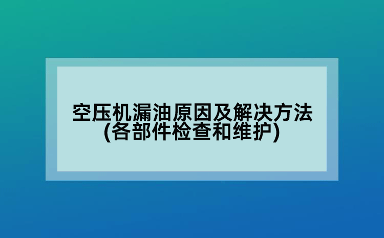 空壓機(jī)漏油原因及解決方法(各部件檢查和維護(hù))